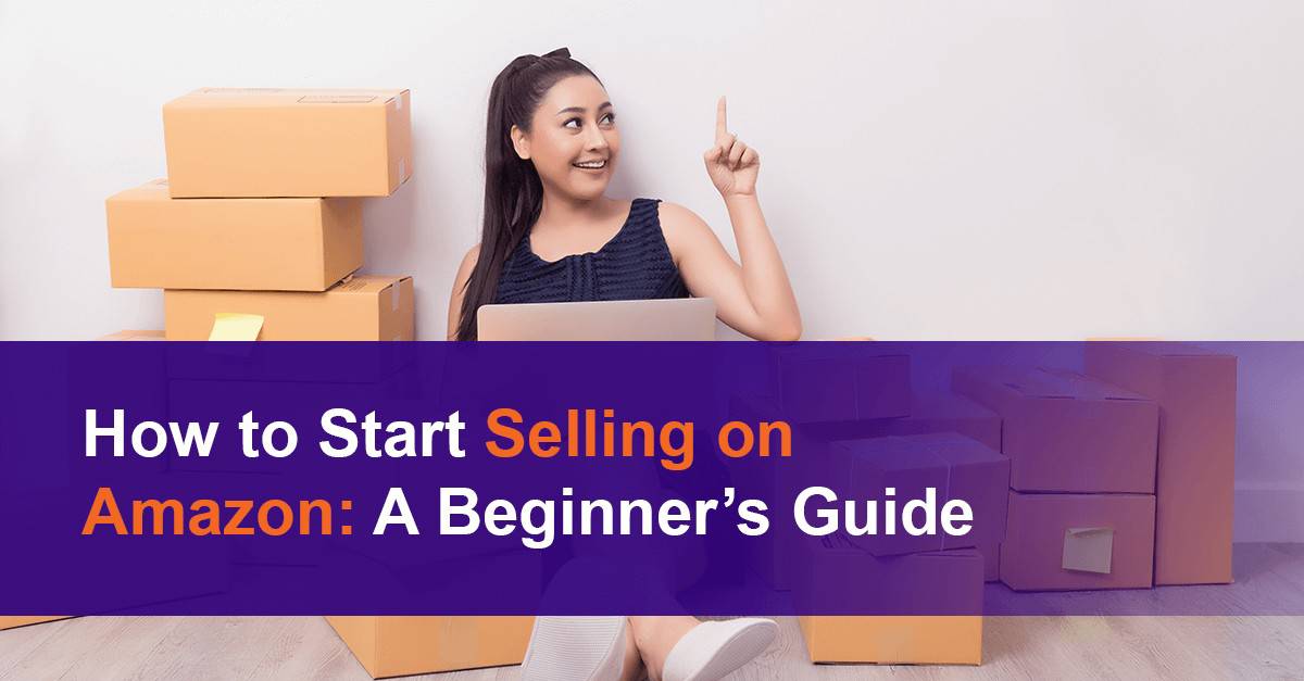 How to Start Selling on Amazon: A Beginner’s Guide